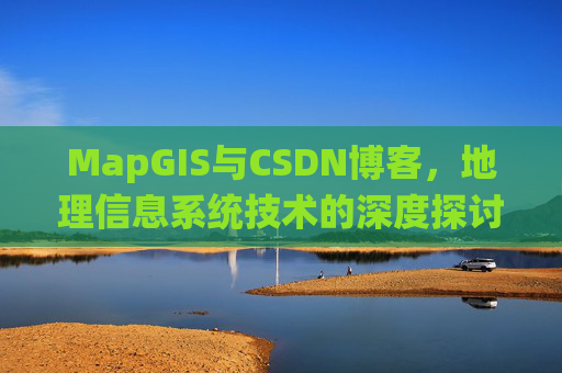 MapGIS与CSDN博客,地理信息系统技术的深度探讨